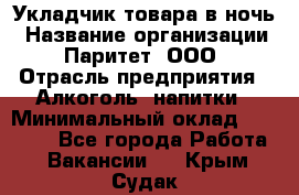 Укладчик товара в ночь › Название организации ­ Паритет, ООО › Отрасль предприятия ­ Алкоголь, напитки › Минимальный оклад ­ 26 000 - Все города Работа » Вакансии   . Крым,Судак